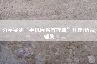 分享实测“手机麻将有挂嘛	”开挂(透视)辅助