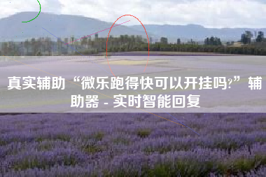 真实辅助“微乐跑得快可以开挂吗?”辅助器 - 实时智能回复
