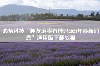 必备科技“趣友麻将有挂吗2024年最新消息	”通用版下载教程