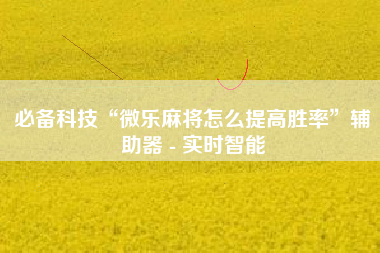 必备科技“微乐麻将怎么提高胜率”辅助器 - 实时智能