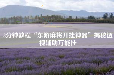 3分钟教程“东游麻将开挂神器”揭秘透视辅助万能挂