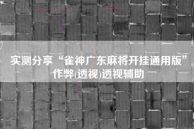 实测分享“雀神广东麻将开挂通用版	”作弊(透视)透视辅助