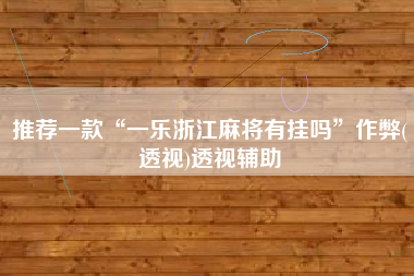 推荐一款“一乐浙江麻将有挂吗”作弊(透视)透视辅助