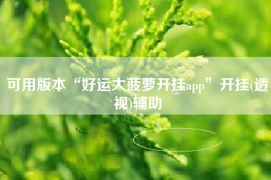 可用版本“好运大菠萝开挂app”开挂(透视)辅助