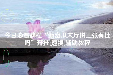 今日必看教程“新密瓜大厅拼三张有挂吗”开挂(透视)辅助教程