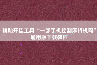 辅助开挂工具“一部手机控制麻将机吗”通用版下载教程