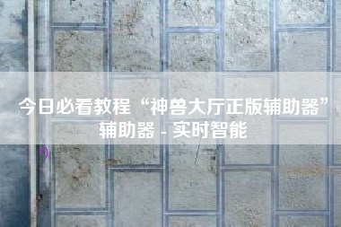 今日必看教程“神兽大厅正版辅助器	”辅助器 - 实时智能