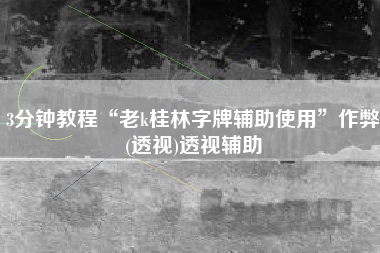 3分钟教程“老k桂林字牌辅助使用”作弊(透视)透视辅助