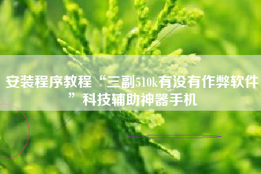 安装程序教程“三副510k有没有作弊软件	”科技辅助神器手机