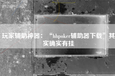 玩家辅助神器：“hhpoker辅助器下载	”其实确实有挂