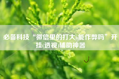 必备科技“微信里的打大a能作弊吗”开挂(透视)辅助神器