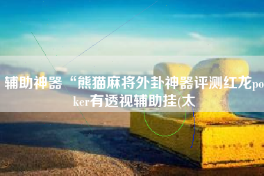 辅助神器“熊猫麻将外卦神器评测红龙poker有透视辅助挂(太