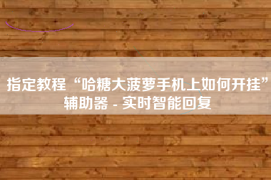 指定教程“哈糖大菠萝手机上如何开挂”辅助器 - 实时智能回复